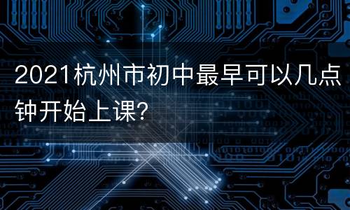 2021杭州市初中最早可以几点钟开始上课？