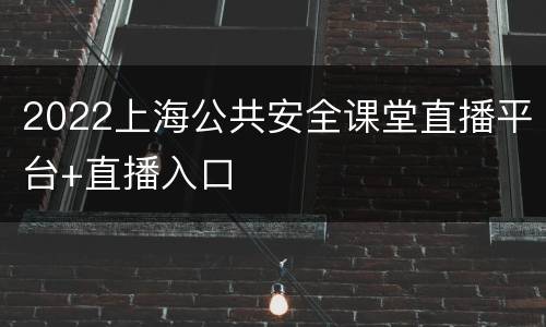 2022上海公共安全课堂直播平台+直播入口