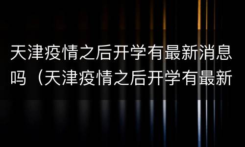 天津疫情之后开学有最新消息吗（天津疫情之后开学有最新消息吗今天）