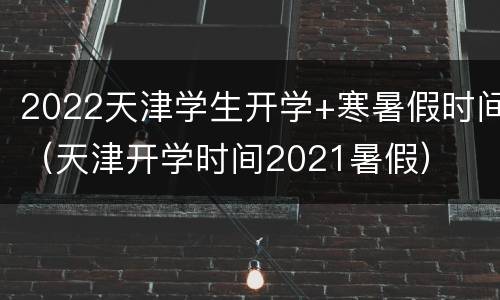 2022天津学生开学+寒暑假时间（天津开学时间2021暑假）