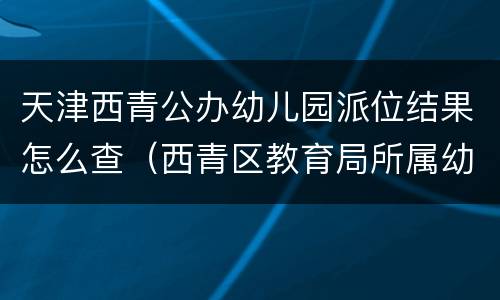 天津西青公办幼儿园派位结果怎么查（西青区教育局所属幼儿园）