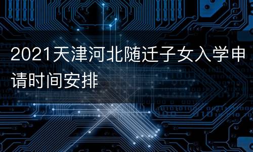 2021天津河北随迁子女入学申请时间安排