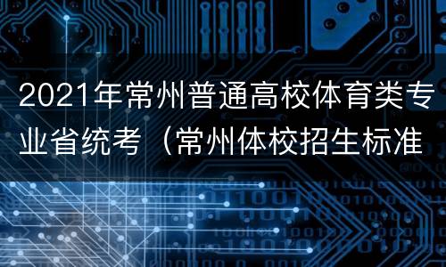 2021年常州普通高校体育类专业省统考（常州体校招生标准分数线）