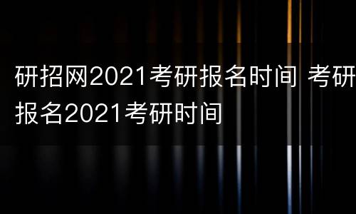 研招网2021考研报名时间 考研报名2021考研时间