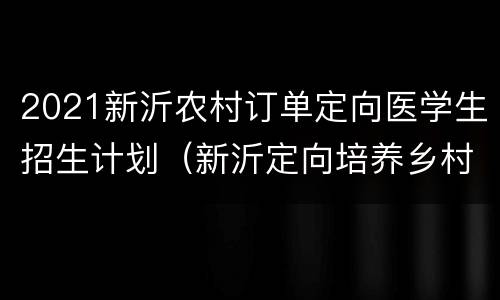 2021新沂农村订单定向医学生招生计划（新沂定向培养乡村医生）