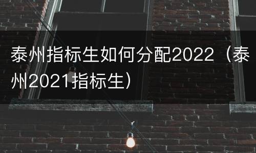 泰州指标生如何分配2022（泰州2021指标生）