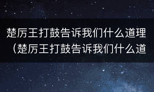 楚厉王打鼓告诉我们什么道理（楚厉王打鼓告诉我们什么道理?）