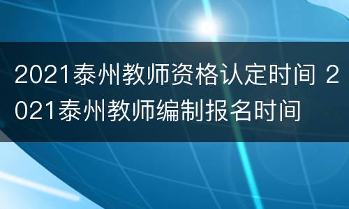 2021泰州教师资格认定时间 2021泰州教师编制报名时间