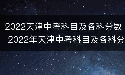 2022天津中考科目及各科分数 2022年天津中考科目及各科分数