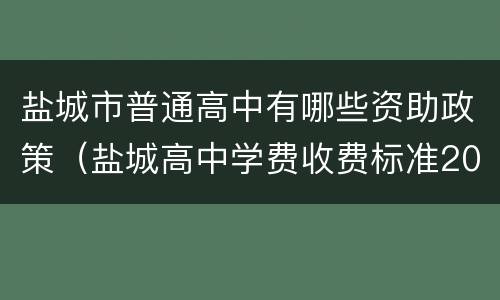 盐城市普通高中有哪些资助政策（盐城高中学费收费标准2021）