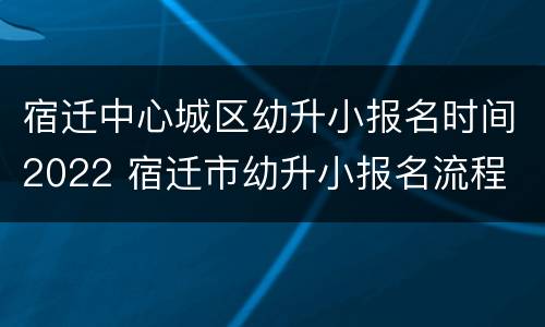 宿迁中心城区幼升小报名时间2022 宿迁市幼升小报名流程