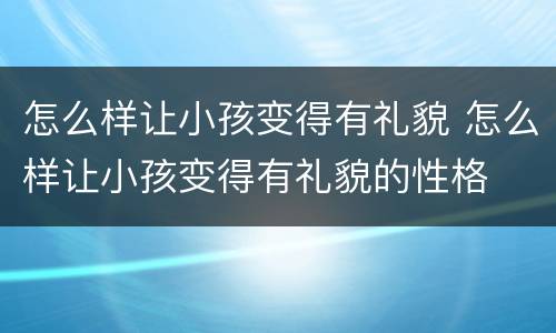 怎么样让小孩变得有礼貌 怎么样让小孩变得有礼貌的性格