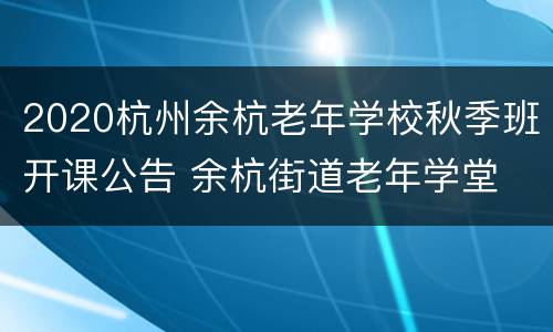 2020杭州余杭老年学校秋季班开课公告 余杭街道老年学堂