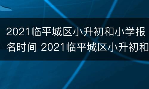 2021临平城区小升初和小学报名时间 2021临平城区小升初和小学报名时间一样吗