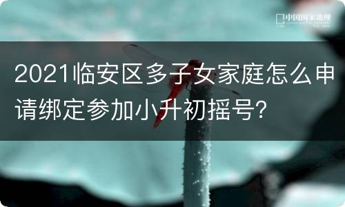 2021临安区多子女家庭怎么申请绑定参加小升初摇号？