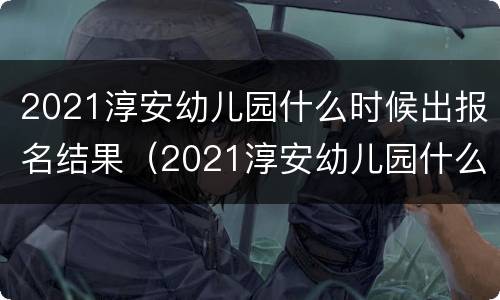 2021淳安幼儿园什么时候出报名结果（2021淳安幼儿园什么时候出报名结果呀）