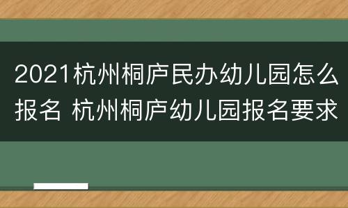 2021杭州桐庐民办幼儿园怎么报名 杭州桐庐幼儿园报名要求