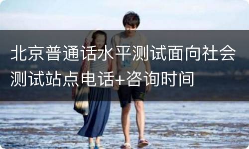 北京普通话水平测试面向社会测试站点电话+咨询时间