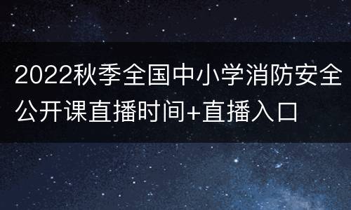 2022秋季全国中小学消防安全公开课直播时间+直播入口