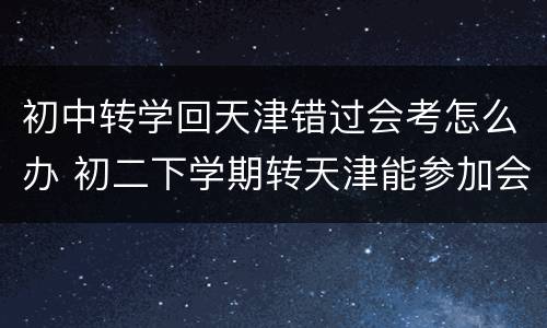 初中转学回天津错过会考怎么办 初二下学期转天津能参加会考吗