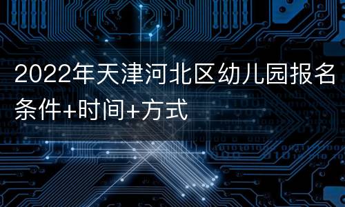 2022年天津河北区幼儿园报名条件+时间+方式