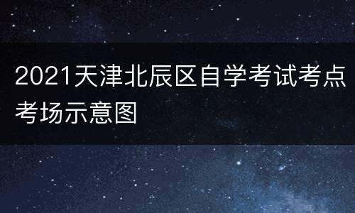 2021天津北辰区自学考试考点考场示意图