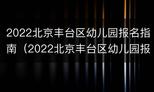 2022北京丰台区幼儿园报名指南（2022北京丰台区幼儿园报名指南电话）