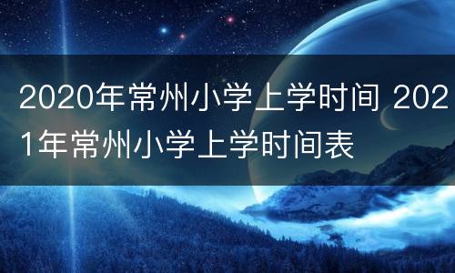 2020年常州小学上学时间 2021年常州小学上学时间表