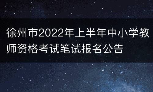 徐州市2022年上半年中小学教师资格考试笔试报名公告