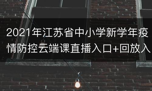 2021年江苏省中小学新学年疫情防控云端课直播入口+回放入口