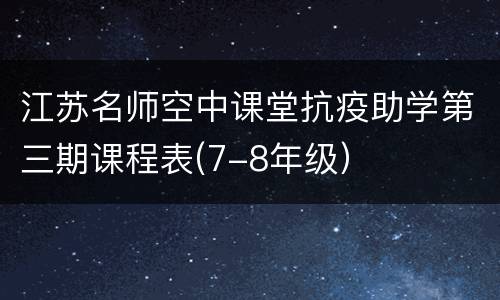 江苏名师空中课堂抗疫助学第三期课程表(7-8年级）