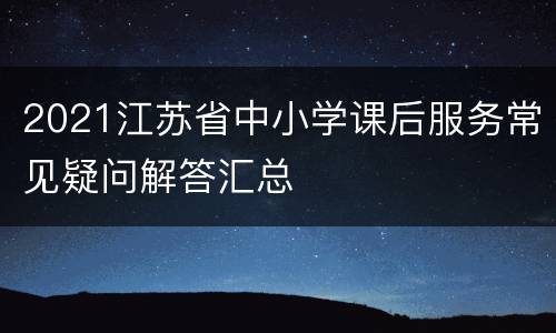 2021江苏省中小学课后服务常见疑问解答汇总