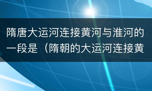 隋唐大运河连接黄河与淮河的一段是（隋朝的大运河连接黄河与淮河的）