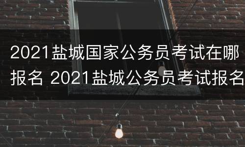 2021盐城国家公务员考试在哪报名 2021盐城公务员考试报名入口