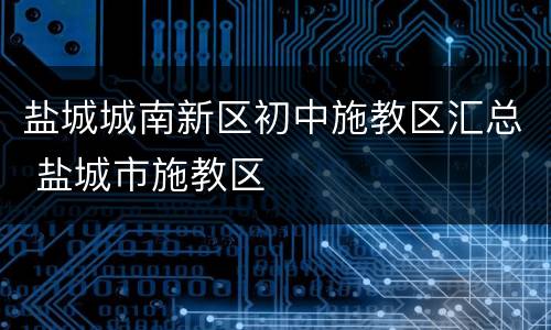 盐城城南新区初中施教区汇总 盐城市施教区