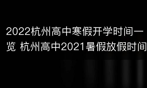 2022杭州高中寒假开学时间一览 杭州高中2021暑假放假时间