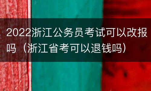 2022浙江公务员考试可以改报吗（浙江省考可以退钱吗）