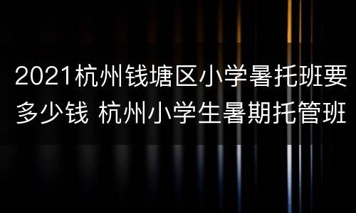 2021杭州钱塘区小学暑托班要多少钱 杭州小学生暑期托管班