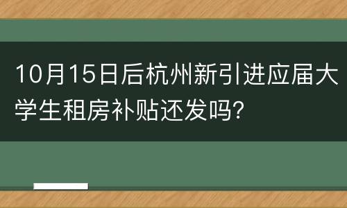 10月15日后杭州新引进应届大学生租房补贴还发吗？