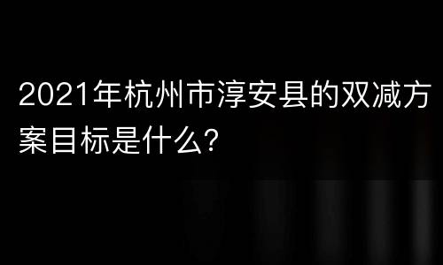 2021年杭州市淳安县的双减方案目标是什么？