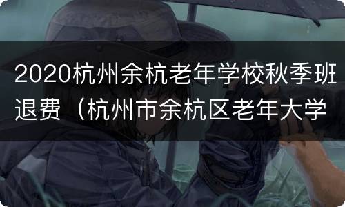 2020杭州余杭老年学校秋季班退费（杭州市余杭区老年大学招生）