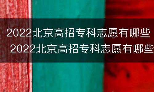 2022北京高招专科志愿有哪些 2022北京高招专科志愿有哪些大学