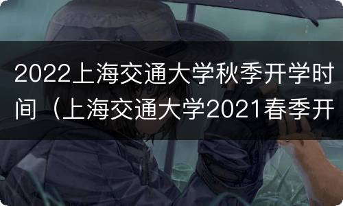 2022上海交通大学秋季开学时间（上海交通大学2021春季开学时间）