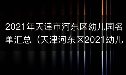 2021年天津市河东区幼儿园名单汇总（天津河东区2021幼儿园报名）