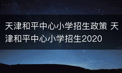 天津和平中心小学招生政策 天津和平中心小学招生2020