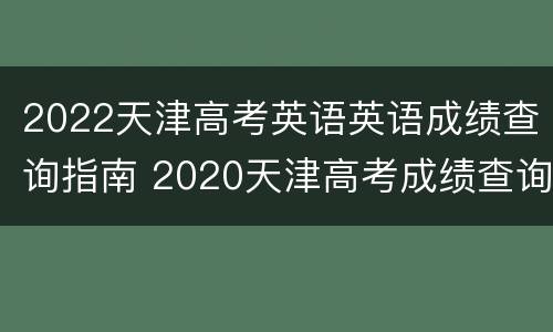 2022天津高考英语英语成绩查询指南 2020天津高考成绩查询