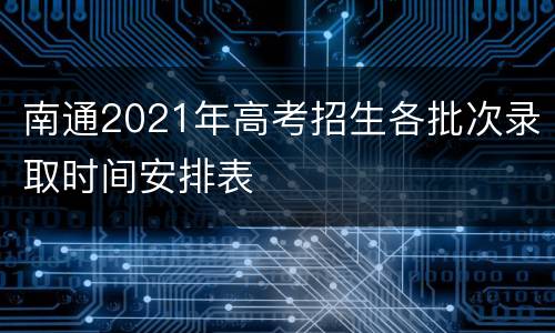 南通2021年高考招生各批次录取时间安排表