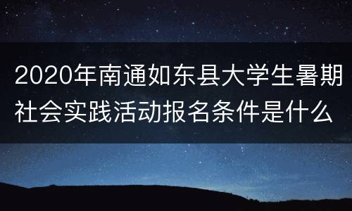 2020年南通如东县大学生暑期社会实践活动报名条件是什么？