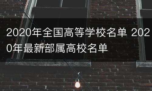 2020年全国高等学校名单 2020年最新部属高校名单