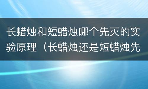 长蜡烛和短蜡烛哪个先灭的实验原理（长蜡烛还是短蜡烛先灭）